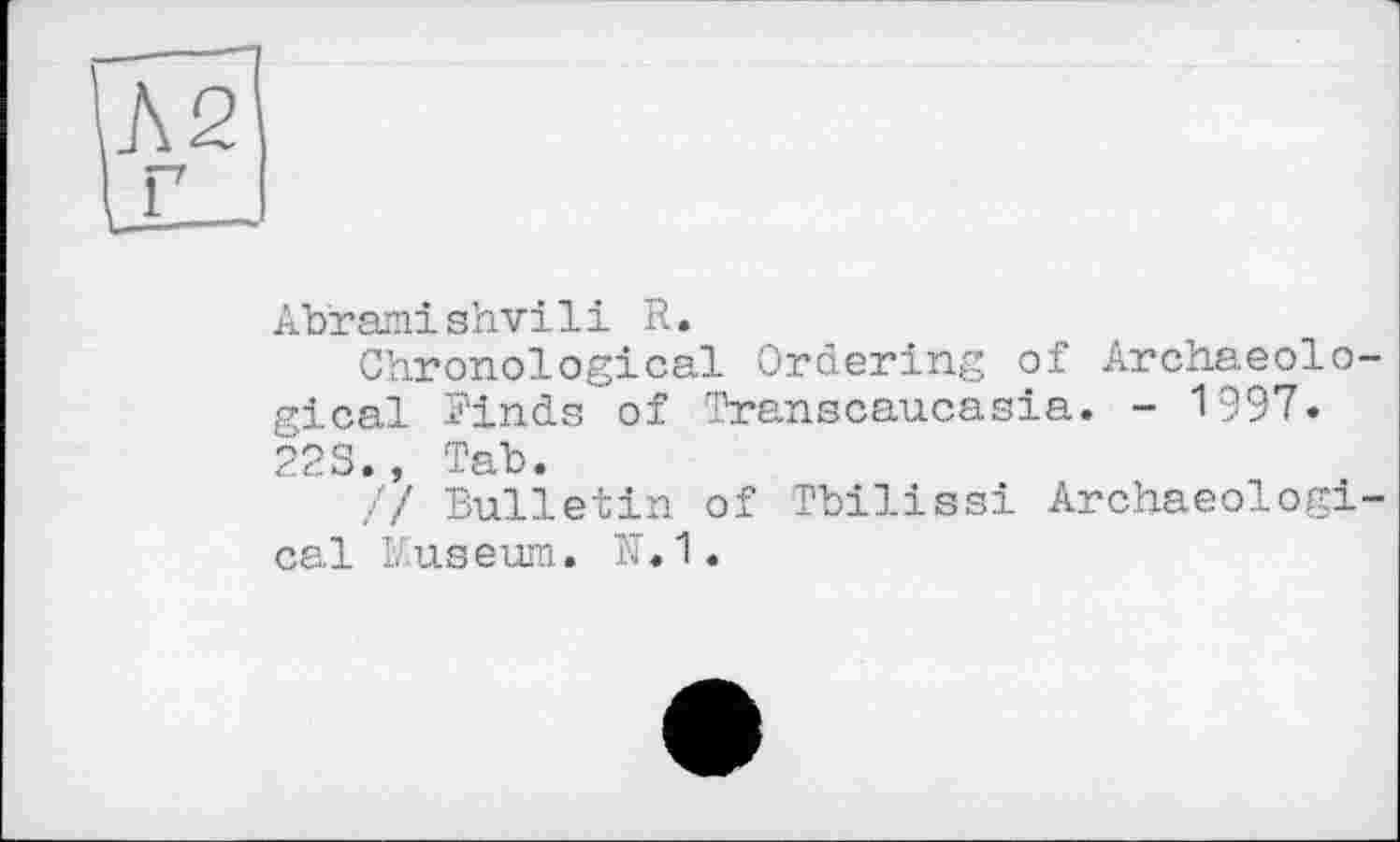 ﻿Abramishvi1і R.
Chronological Ordering of Archaeological Finds of Transcaucasia. - 1997« 223., Tab.
// Bulletin of Tbilissi Archaeological Museum. N.1.